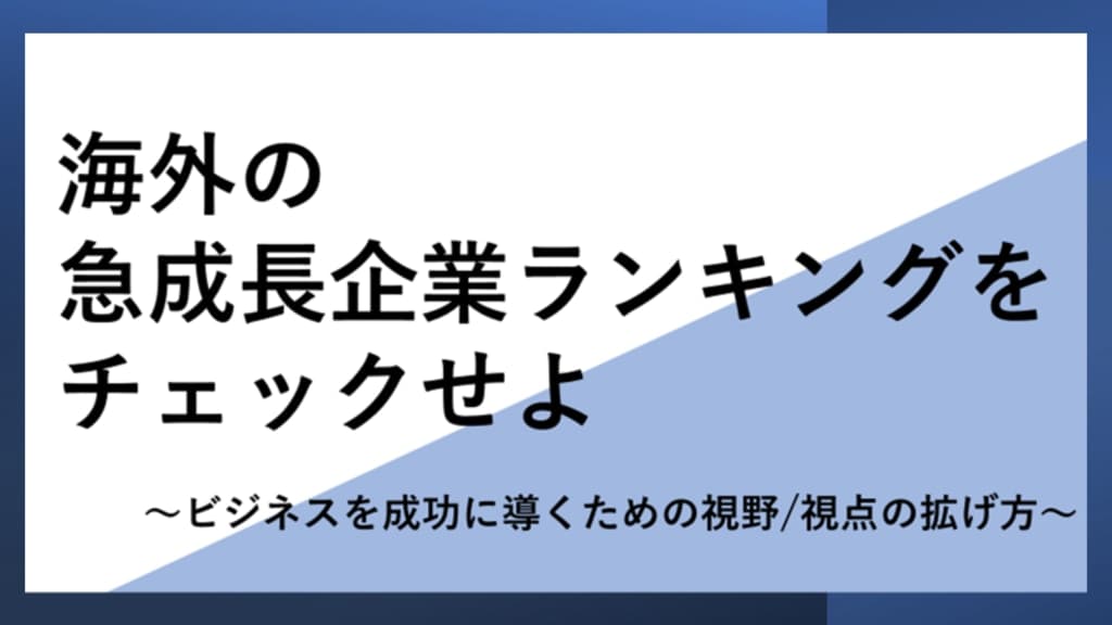 海外の急成長企業ランキングをチェックせよ
~ビジネスを成功に導くための視野/視点の拡げ方~