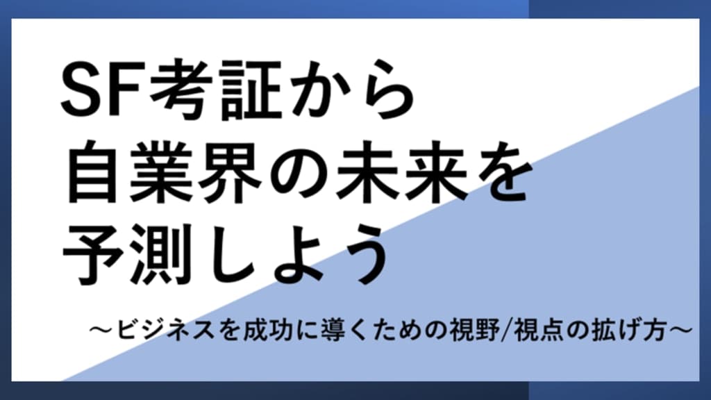 SF考証から自業界の未来を予測しよう
~ビジネスを成功に導くための視野/視点の拡げ方~