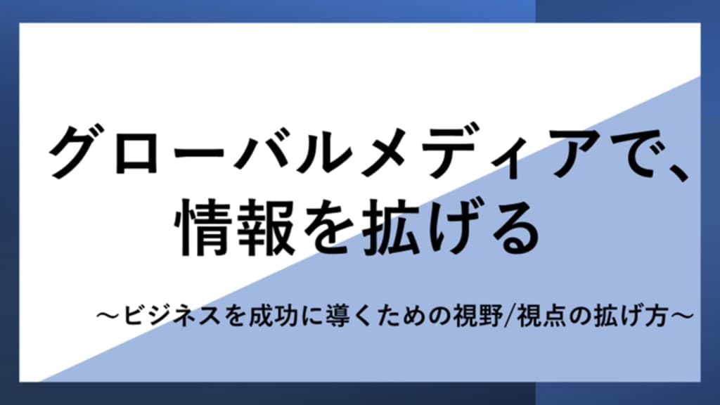 グローバルメディアで情報を拡げる
~ビジネスを成功に導くための視野/視点の拡げ方~